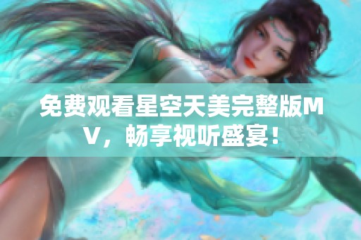 免费观看星空天美完整版MV，畅享视听盛宴！