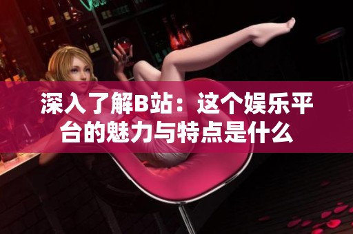 深入了解B站：这个娱乐平台的魅力与特点是什么