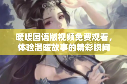 暖暖国语版视频免费观看，体验温暖故事的精彩瞬间