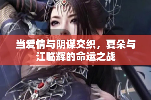 当爱情与阴谋交织，夏朵与江临辉的命运之战