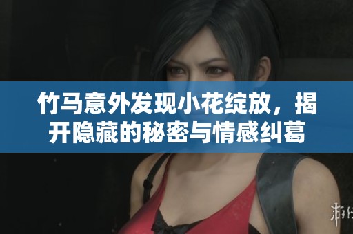竹马意外发现小花绽放，揭开隐藏的秘密与情感纠葛