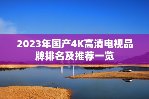 2023年国产4K高清电视品牌排名及推荐一览