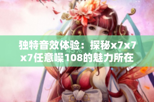 独特音效体验：探秘x7x7x7任意噪108的魅力所在