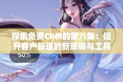 探索免费CRM的第八集：提升客户管理的新策略与工具