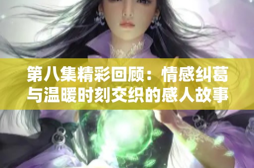 第八集精彩回顾：情感纠葛与温暖时刻交织的感人故事