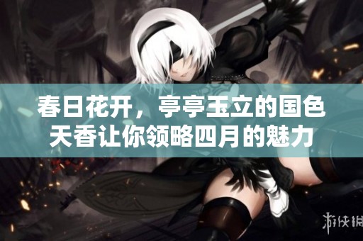 春日花开，亭亭玉立的国色天香让你领略四月的魅力