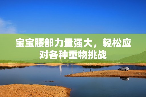 宝宝腰部力量强大，轻松应对各种重物挑战