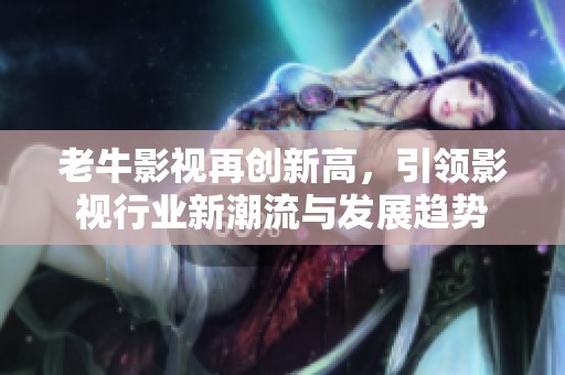老牛影视再创新高，引领影视行业新潮流与发展趋势
