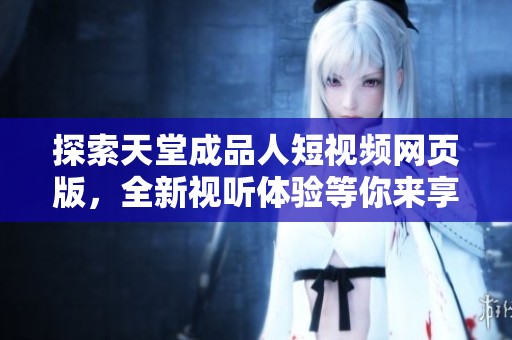 探索天堂成品人短视频网页版，全新视听体验等你来享受