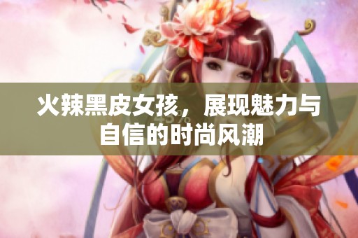 火辣黑皮女孩，展现魅力与自信的时尚风潮