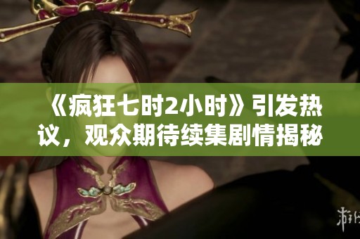 《疯狂七时2小时》引发热议，观众期待续集剧情揭秘