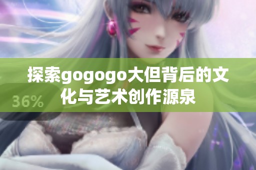 探索gogogo大但背后的文化与艺术创作源泉