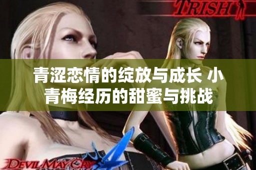 青涩恋情的绽放与成长 小青梅经历的甜蜜与挑战