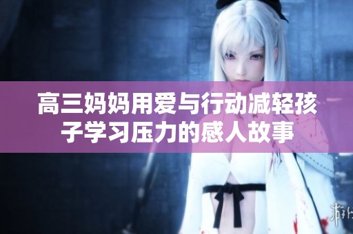 高三妈妈用爱与行动减轻孩子学习压力的感人故事