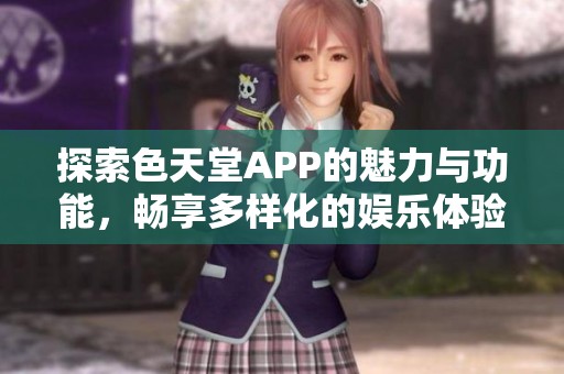 探索色天堂APP的魅力与功能，畅享多样化的娱乐体验