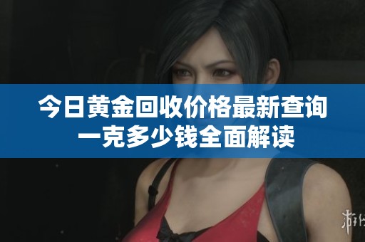今日黄金回收价格最新查询 一克多少钱全面解读