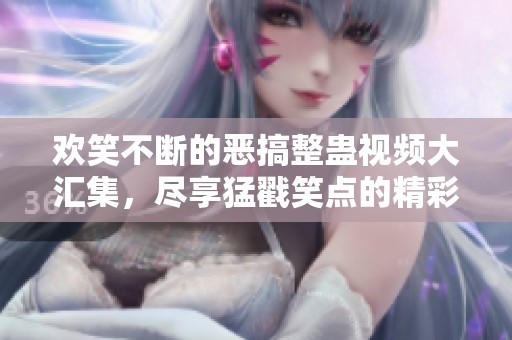 欢笑不断的恶搞整蛊视频大汇集，尽享猛戳笑点的精彩瞬间