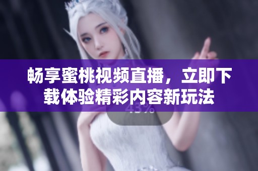 畅享蜜桃视频直播，立即下载体验精彩内容新玩法