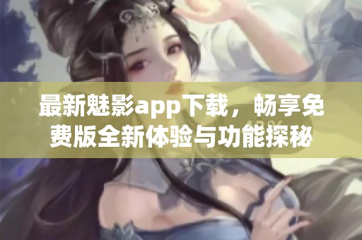 最新魅影app下载，畅享免费版全新体验与功能探秘
