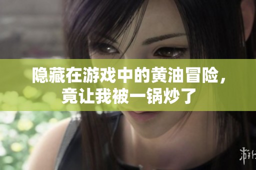 隐藏在游戏中的黄油冒险，竟让我被一锅炒了