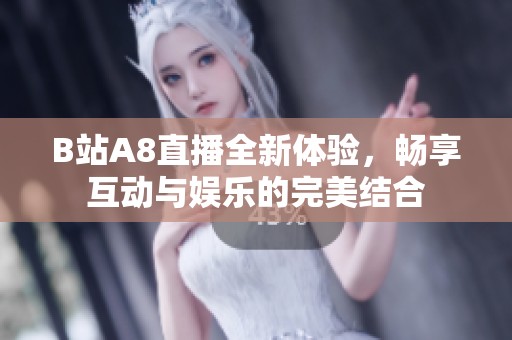 B站A8直播全新体验，畅享互动与娱乐的完美结合