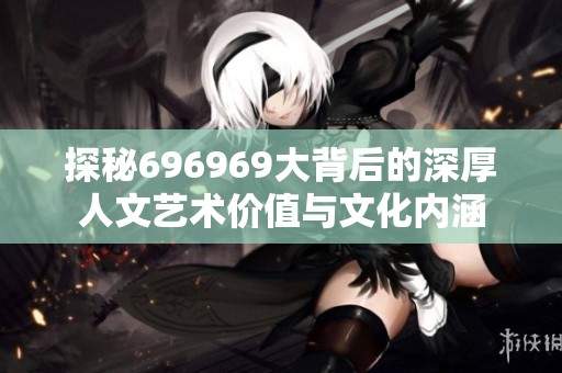 探秘696969大背后的深厚人文艺术价值与文化内涵