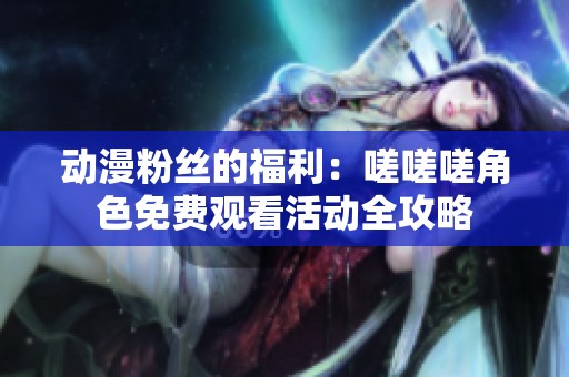 动漫粉丝的福利：嗟嗟嗟角色免费观看活动全攻略