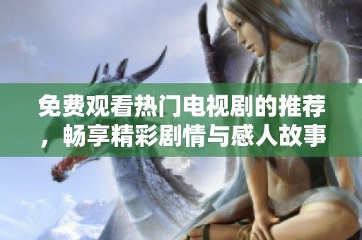 免费观看热门电视剧的推荐，畅享精彩剧情与感人故事