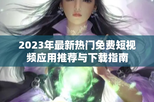 2023年最新热门免费短视频应用推荐与下载指南