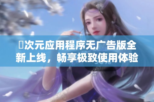 囧次元应用程序无广告版全新上线，畅享极致使用体验