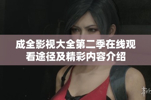 成全影视大全第二季在线观看途径及精彩内容介绍