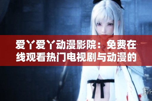 爱丫爱丫动漫影院：免费在线观看热门电视剧与动漫的精彩世界