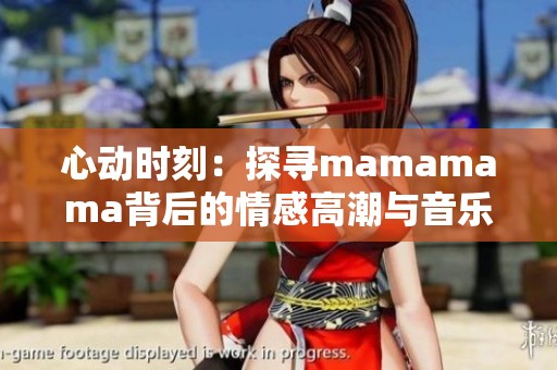 心动时刻：探寻mamamama背后的情感高潮与音乐魅力