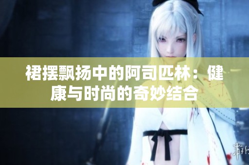 裙摆飘扬中的阿司匹林：健康与时尚的奇妙结合