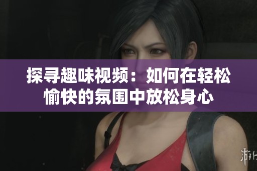 探寻趣味视频：如何在轻松愉快的氛围中放松身心