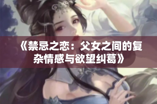 《禁忌之恋：父女之间的复杂情感与欲望纠葛》