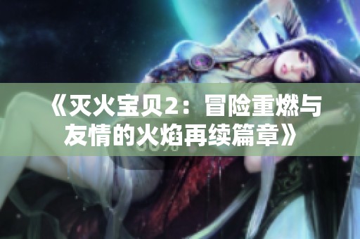 《灭火宝贝2：冒险重燃与友情的火焰再续篇章》