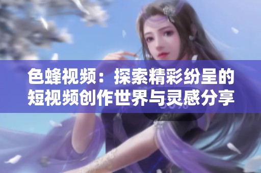 色蜂视频：探索精彩纷呈的短视频创作世界与灵感分享