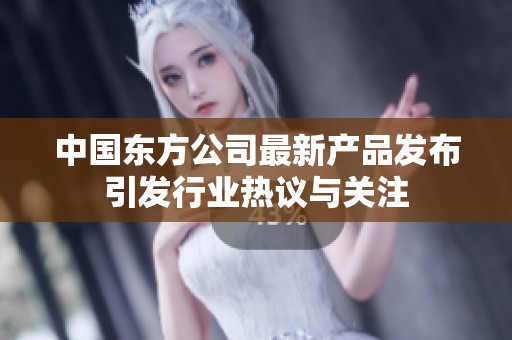 中国东方公司最新产品发布引发行业热议与关注