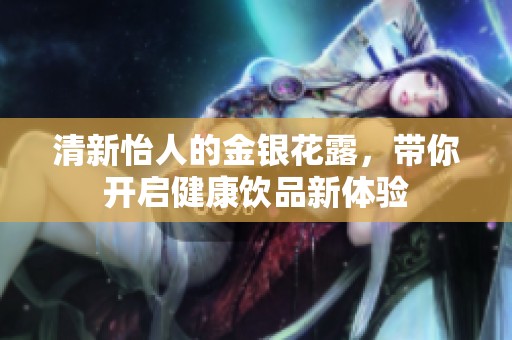 清新怡人的金银花露，带你开启健康饮品新体验
