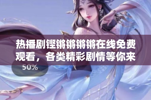 热播剧铿锵锵锵锵在线免费观看，各类精彩剧情等你来享受