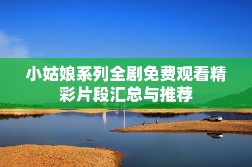 小姑娘系列全剧免费观看精彩片段汇总与推荐