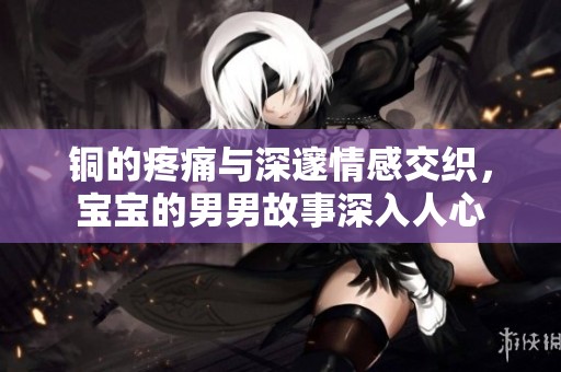 铜的疼痛与深邃情感交织，宝宝的男男故事深入人心