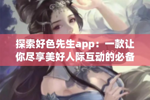 探索好色先生app：一款让你尽享美好人际互动的必备应用