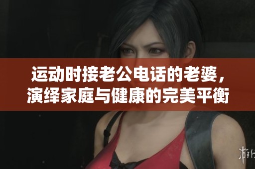 运动时接老公电话的老婆，演绎家庭与健康的完美平衡