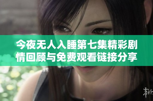 今夜无人入睡第七集精彩剧情回顾与免费观看链接分享