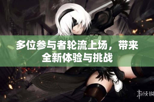 多位参与者轮流上场，带来全新体验与挑战