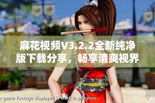 麻花视频V3.2.2全新纯净版下载分享，畅享清爽视界体验