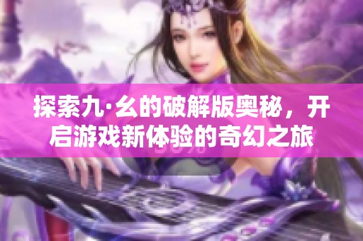 探索九·幺的破解版奥秘，开启游戏新体验的奇幻之旅