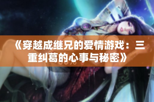 《穿越成继兄的爱情游戏：三重纠葛的心事与秘密》